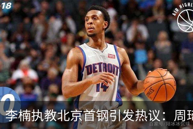 李楠执教北京首钢引发热议：周琦赵睿曾联手失误让他从国家队下课